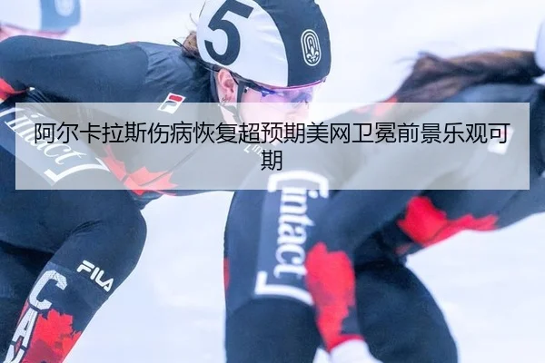 阿尔卡拉斯伤病恢复超预期美网卫冕前景乐观可期