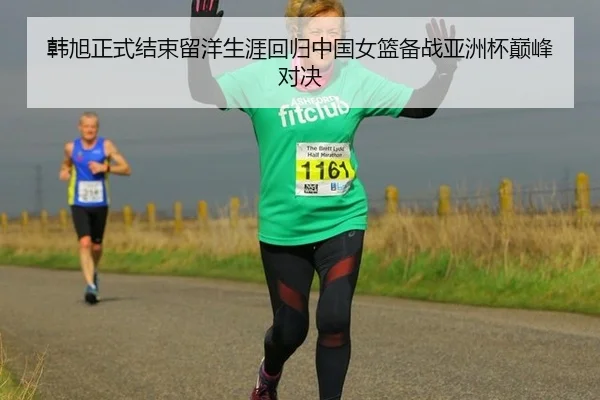 韩旭正式结束留洋生涯回归中国女篮备战亚洲杯巅峰对决