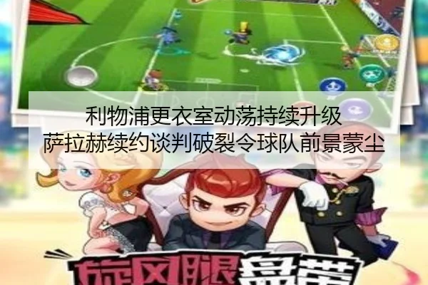 li-wu-pu-geng-yi-shi-dong-dang-chi-xu-sheng-ji-sa-la-he-xu-yue-tan-pan-po-lie-ling-qiu-dui-qian-jing-meng-chen-2-326.jpg