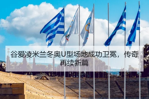 谷爱凌米兰冬奥U型场地成功卫冕，传奇再续新篇