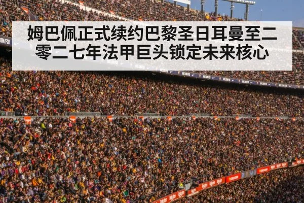 姆巴佩正式续约巴黎圣日耳曼至二零二七年法甲巨头锁定未来核心