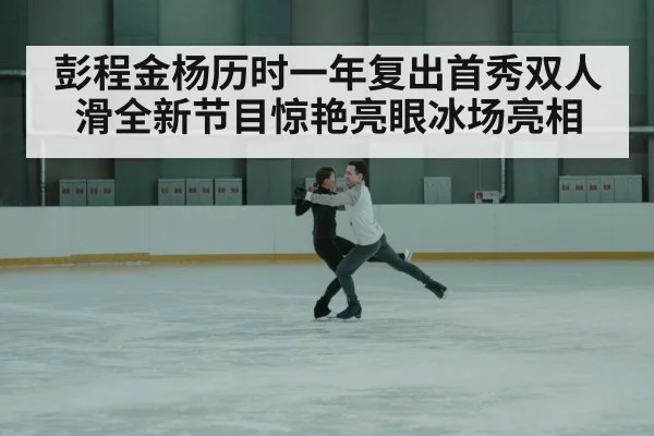 彭程金杨历时一年复出首秀双人滑全新节目惊艳亮眼冰场亮相