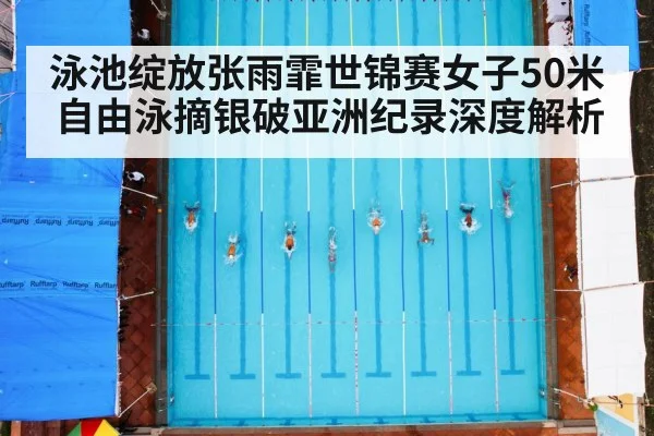 泳池绽放张雨霏世锦赛女子50米自由泳摘银破亚洲纪录深度解析