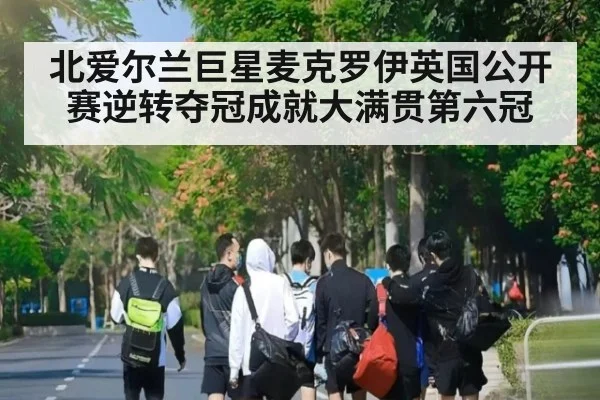 北爱尔兰巨星麦克罗伊英国公开赛逆转夺冠成就大满贯第六冠