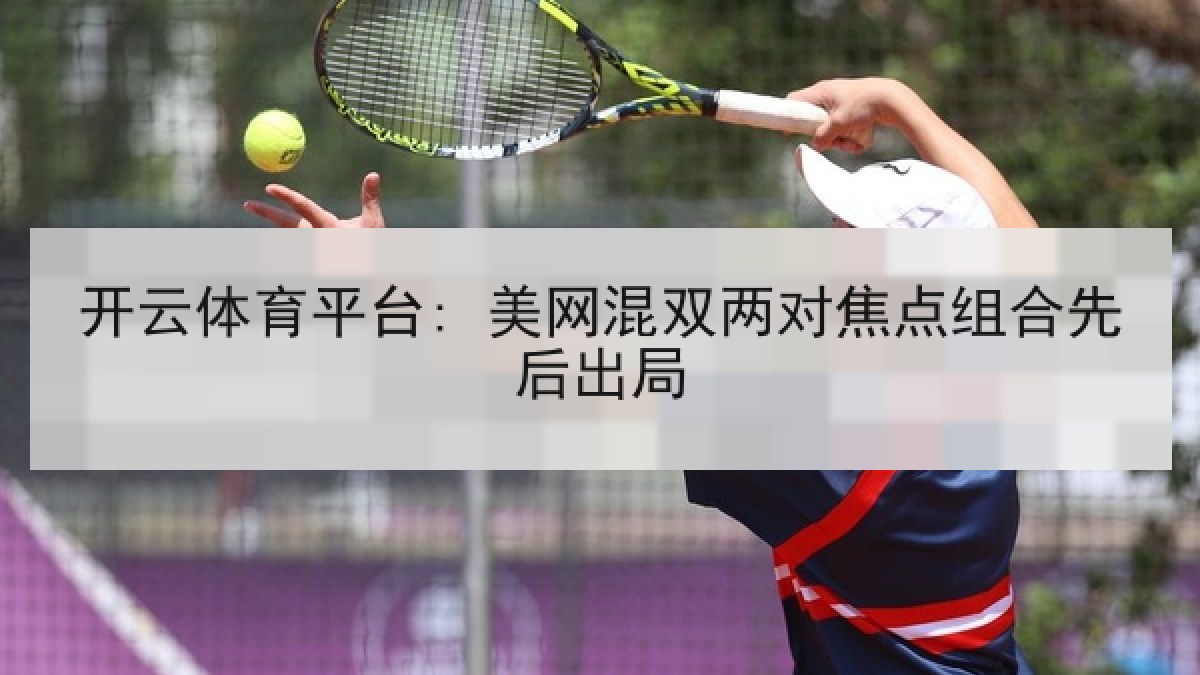 开云体育平台: 美网混双两对焦点组合先后出局 开云体育平台: 美网混双两对焦点组合先后出局