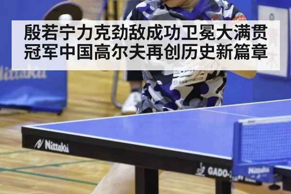 殷若宁力克劲敌成功卫冕大满贯冠军中国高尔夫再创历史新篇章