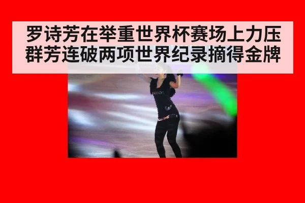 罗诗芳在举重世界杯赛场上力压群芳连破两项世界纪录摘得金牌