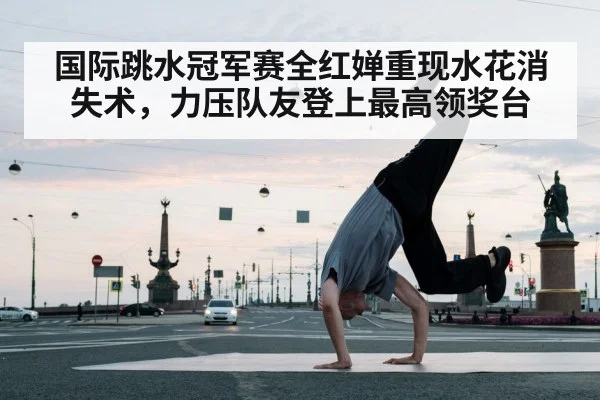 国际跳水冠军赛全红婵重现水花消失术,力压队友登上最高领奖台