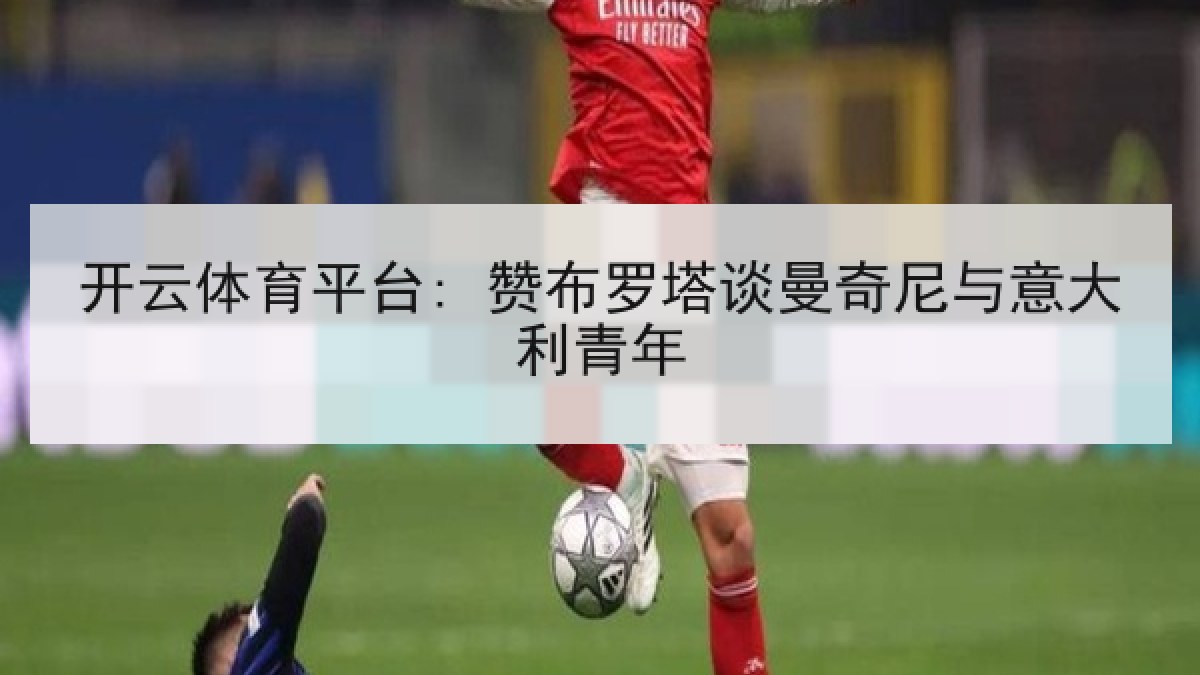 开云体育平台: 赞布罗塔谈曼奇尼与意大利青年 开云体育平台: 赞布罗塔谈曼奇尼与意大利青年