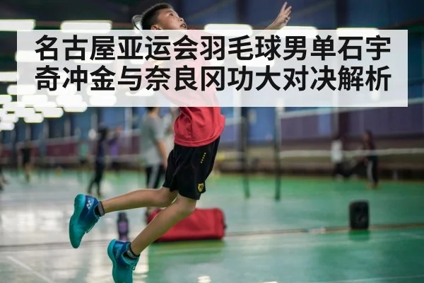 名古屋亚运会羽毛球男单石宇奇冲金与奈良冈功大对决解析